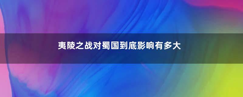 夷陵之战对蜀国到底影响有多大