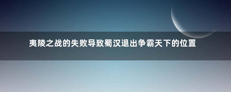 夷陵之战的失败导致蜀汉退出争霸天下的位置，刘备真的错了吗？