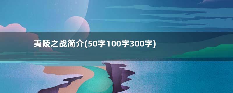 夷陵之战简介(50字100字300字)