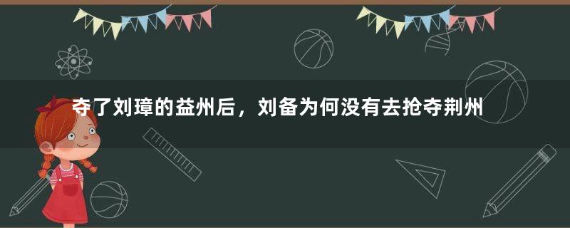 夺了刘璋的益州后，刘备为何没有去抢夺荆州？