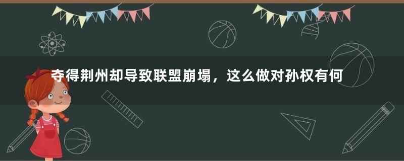 夺得荆州却导致联盟崩塌，这么做对孙权有何好处？