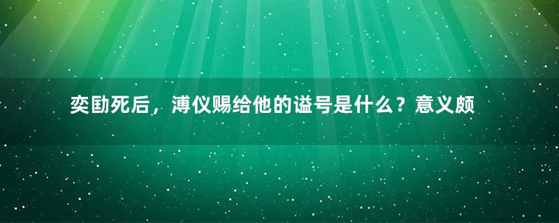 奕劻死后，溥仪赐给他的谥号是什么？意义颇深
