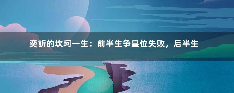 奕訢的坎坷一生：前半生争皇位失败，后半生被打压