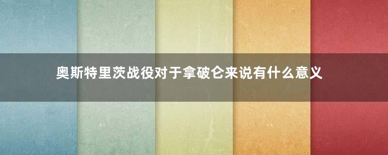 奥斯特里茨战役对于拿破仑来说有什么意义
