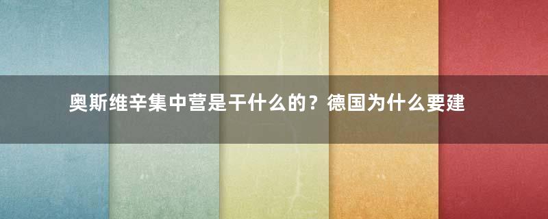 奥斯维辛集中营是干什么的？德国为什么要建立奥斯维辛集中营？