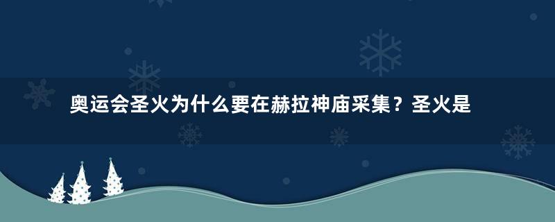 奥运会圣火为什么要在赫拉神庙采集？圣火是怎么采集的