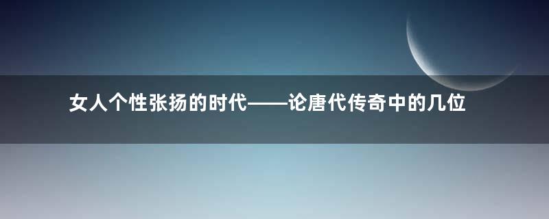 女人个性张扬的时代――论唐代传奇中的几位女性