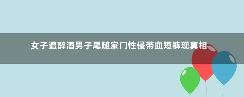 女子遭醉酒男子尾随家门性侵带血短裤现真相