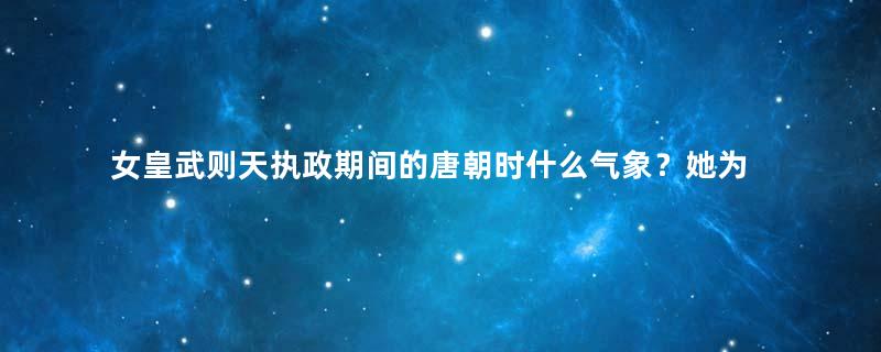 女皇武则天执政期间的唐朝时什么气象？她为什么会被称之为明君？