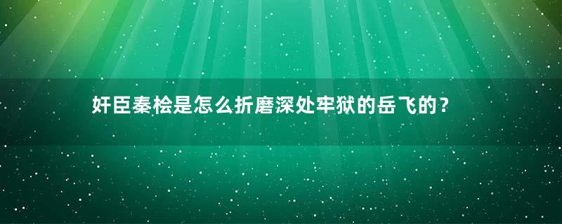 奸臣秦桧是怎么折磨深处牢狱的岳飞的？