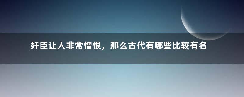 奸臣让人非常憎恨，那么古代有哪些比较有名的奸臣？