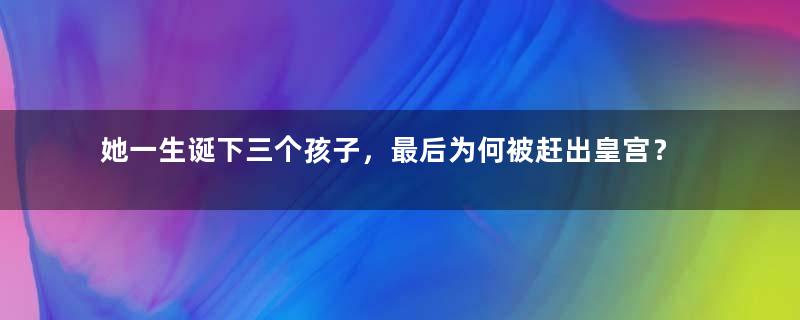 她一生诞下三个孩子，最后为何被赶出皇宫？