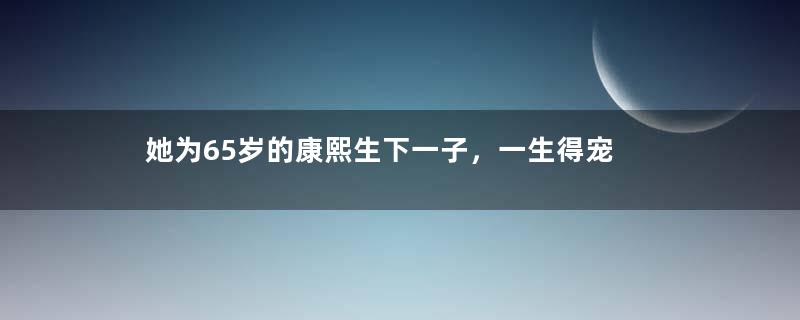 她为65岁的康熙生下一子，一生得宠