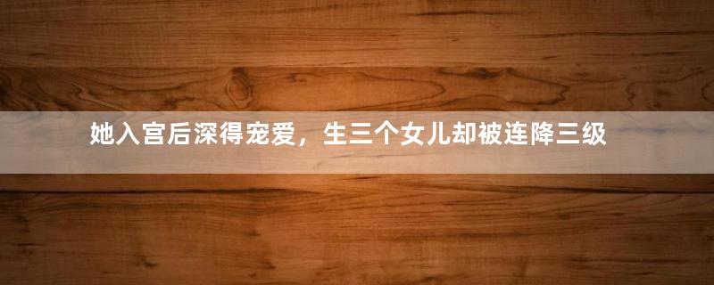 她入宫后深得宠爱，生三个女儿却被连降三级