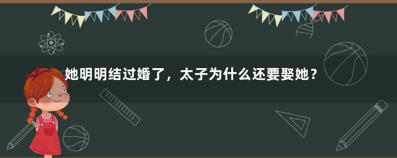 她明明结过婚了，太子为什么还要娶她？