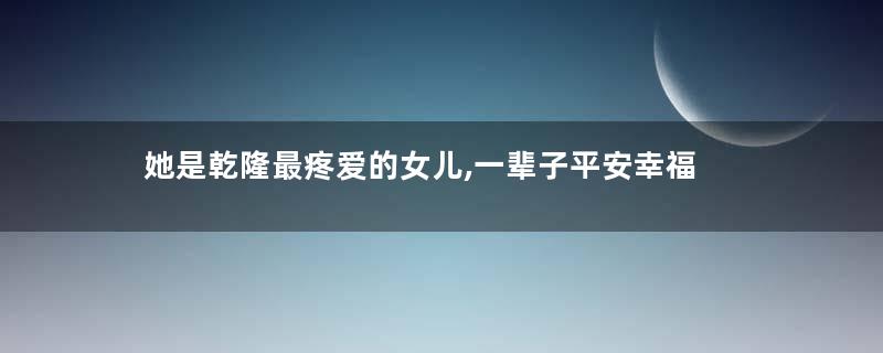 她是乾隆最疼爱的女儿,一辈子平安幸福
