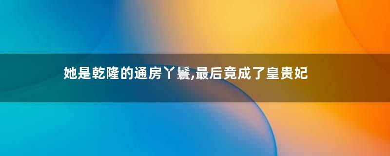 她是乾隆的通房丫鬟,最后竟成了皇贵妃