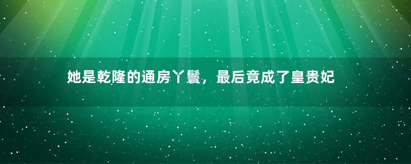 她是乾隆的通房丫鬟，最后竟成了皇贵妃