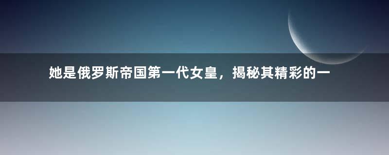 她是俄罗斯帝国第一代女皇，揭秘其精彩的一生