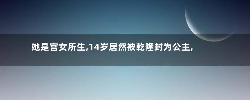 她是宫女所生,14岁居然被乾隆封为公主,一生幸福