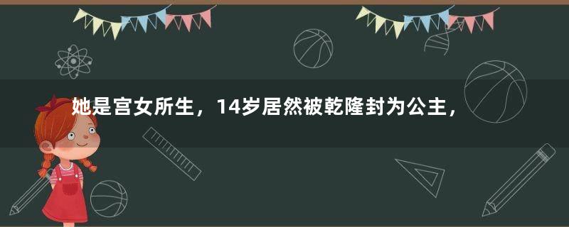 她是宫女所生，14岁居然被乾隆封为公主，一生幸福