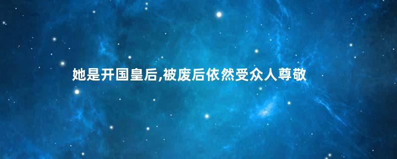 她是开国皇后,被废后依然受众人尊敬