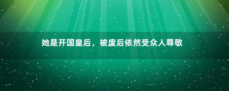 她是开国皇后，被废后依然受众人尊敬