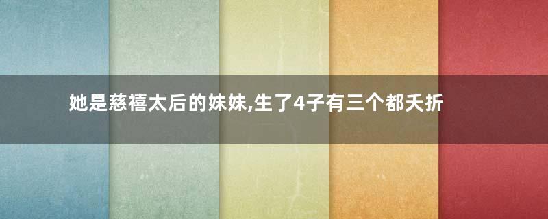 她是慈禧太后的妹妹,生了4子有三个都夭折了