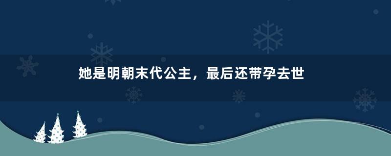 她是明朝末代公主，最后还带孕去世