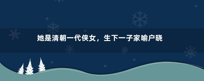 她是清朝一代侠女，生下一子家喻户晓