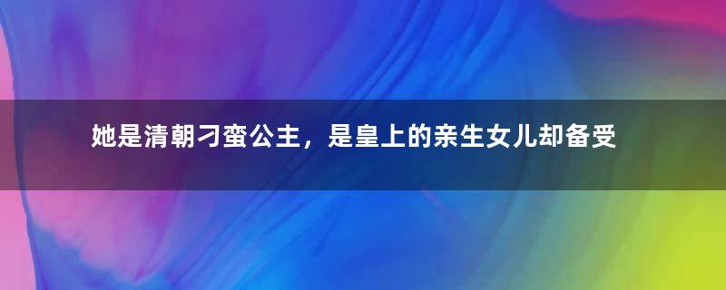 她是清朝刁蛮公主，是皇上的亲生女儿却备受宠爱