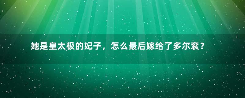 她是皇太极的妃子，怎么最后嫁给了多尔衮？