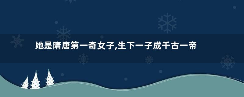 她是隋唐第一奇女子,生下一子成千古一帝