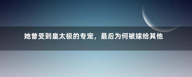 她曾受到皇太极的专宠，最后为何被嫁给其他人？