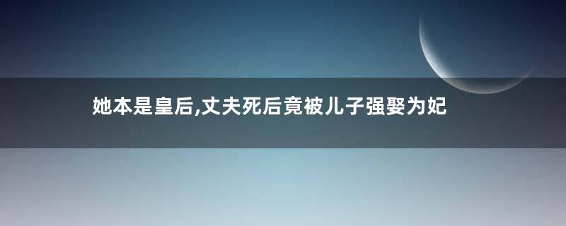 她本是皇后,丈夫死后竟被儿子强娶为妃
