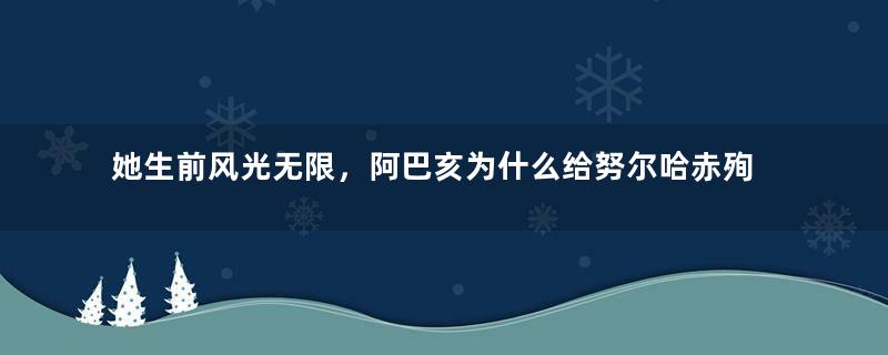 她生前风光无限，阿巴亥为什么给努尔哈赤殉葬？