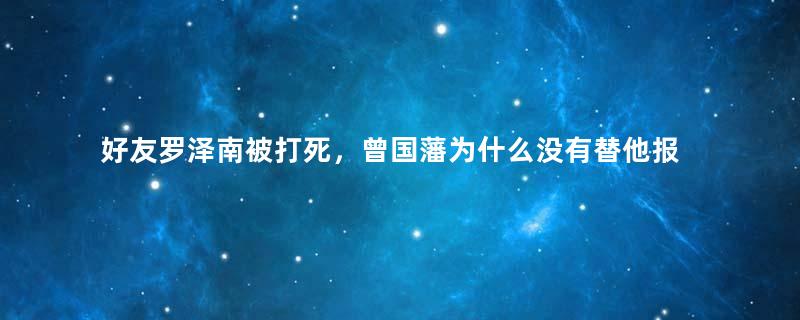 好友罗泽南被打死，曾国藩为什么没有替他报仇？