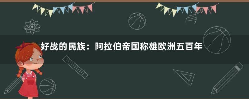 好战的民族：阿拉伯帝国称雄欧洲五百年