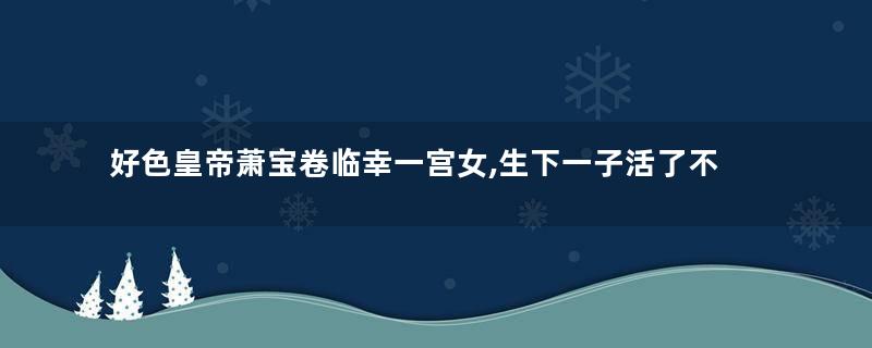 好色皇帝萧宝卷临幸一宫女,生下一子活了不到30岁