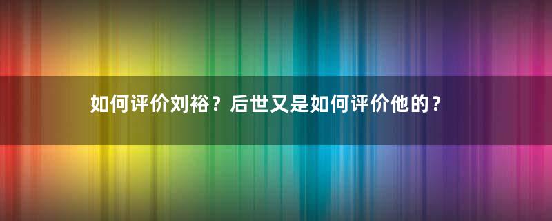 如何评价刘裕？后世又是如何评价他的？