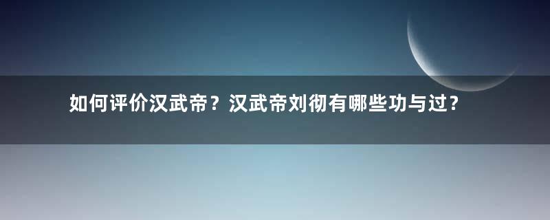 如何评价汉武帝？汉武帝刘彻有哪些功与过？