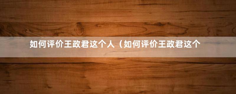 如何评价王政君这个人（如何评价王政君这个角色）