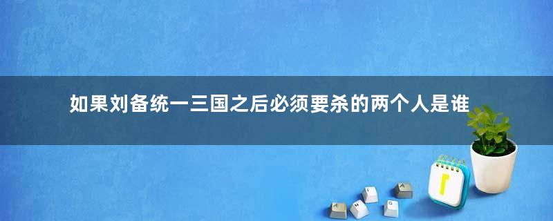 如果刘备统一三国之后必须要杀的两个人是谁？