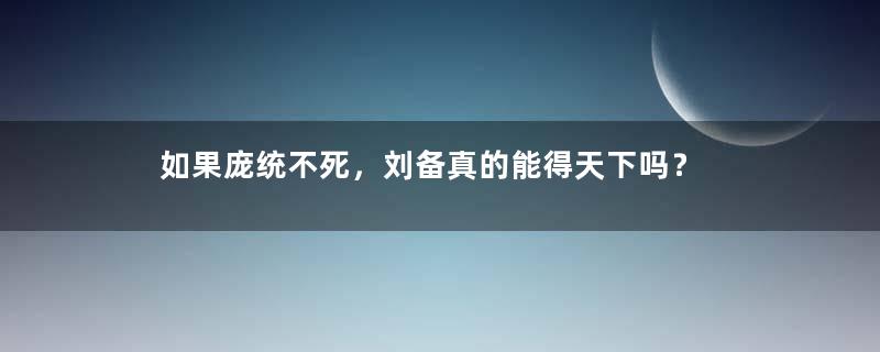 如果庞统不死，刘备真的能得天下吗？