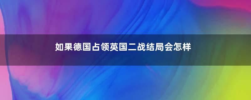 如果德国占领英国二战结局会怎样