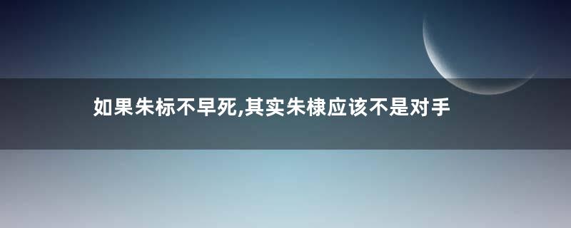 如果朱标不早死,其实朱棣应该不是对手