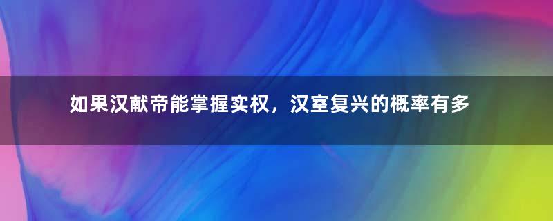 如果汉献帝能掌握实权，汉室复兴的概率有多大？