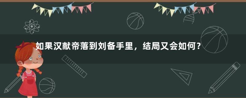 如果汉献帝落到刘备手里，结局又会如何？