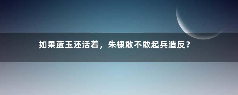 如果蓝玉还活着，朱棣敢不敢起兵造反？