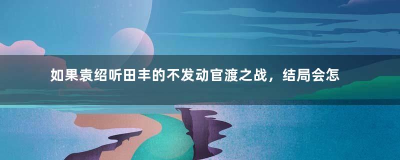 如果袁绍听田丰的不发动官渡之战，结局会怎样？